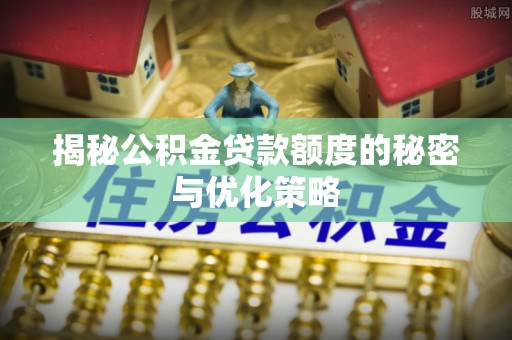武都揭秘公积金贷款额度的秘密与优化策略