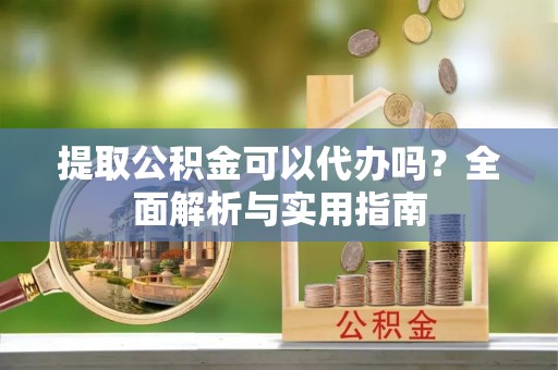 武都提取公积金可以代办吗？全面解析与实用指南