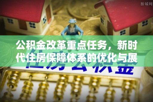 武都公积金改革重点任务，新时代住房保障体系的优化与展望