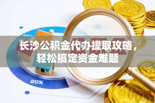 武都长沙公积金代办提取攻略，轻松搞定资金难题