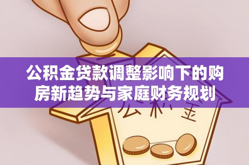 武都公积金贷款调整影响下的购房新趋势与家庭财务规划