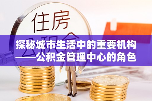 武都探秘城市生活中的重要机构——公积金管理中心的角色与意义