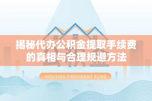 武都揭秘代办公积金提取手续费的真相与合理规避方法