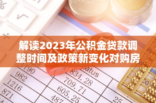 武都解读2023年公积金贷款调整时间及政策新变化对购房的影响