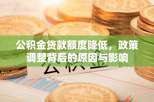 武都公积金贷款额度降低，政策调整背后的原因与影响