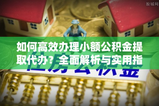 武都如何高效办理小额公积金提取代办？全面解析与实用指南