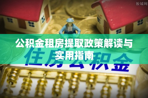 武都公积金租房提取政策解读与实用指南