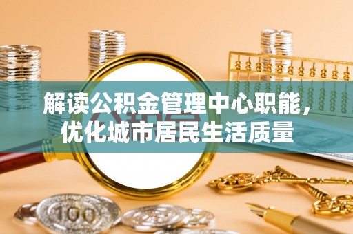 武都解读公积金管理中心职能，优化城市居民生活质量