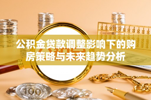 武都公积金贷款调整影响下的购房策略与未来趋势分析