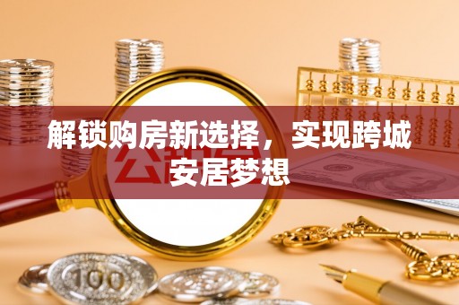 武都解锁购房新选择，实现跨城安居梦想