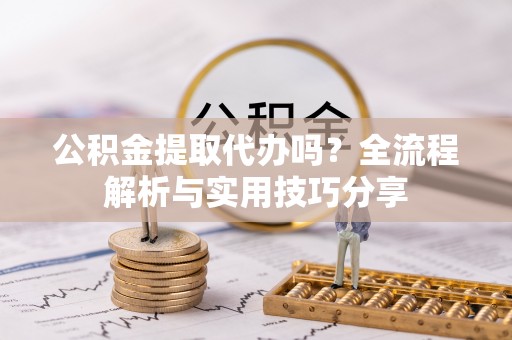 武都公积金提取代办吗？全流程解析与实用技巧分享