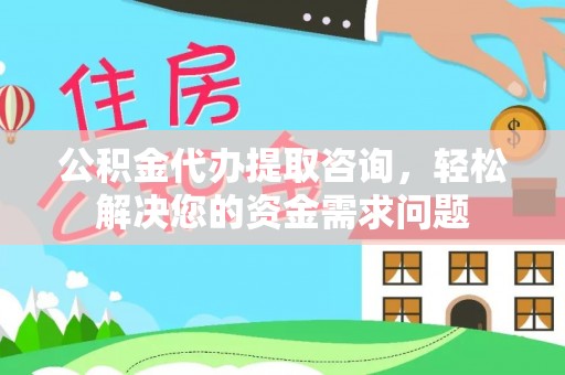 武都公积金代办提取咨询，轻松解决您的资金需求问题