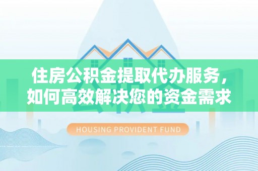 武都住房公积金提取代办服务，如何高效解决您的资金需求