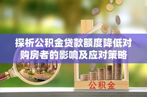 武都探析公积金贷款额度降低对购房者的影响及应对策略