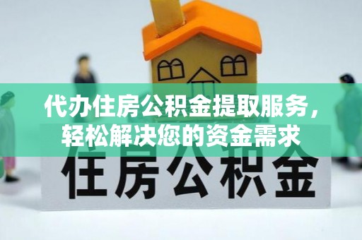 武都代办住房公积金提取服务，轻松解决您的资金需求