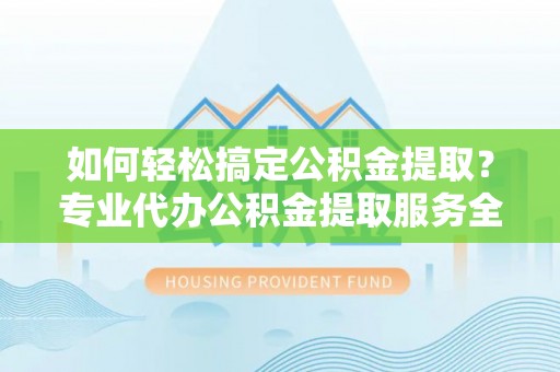 武都如何轻松搞定公积金提取？专业代办公积金提取服务全解析