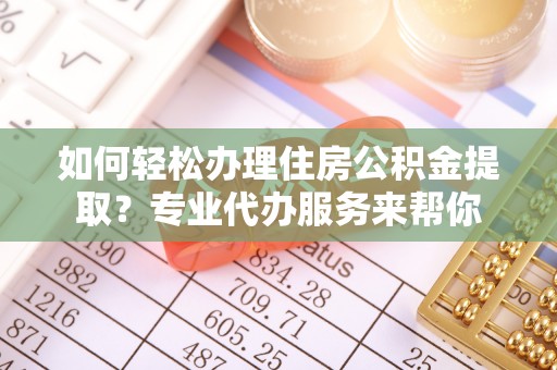 武都如何轻松办理住房公积金提取？专业代办服务来帮你