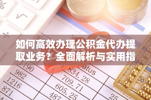 武都如何高效办理公积金代办提取业务？全面解析与实用指南