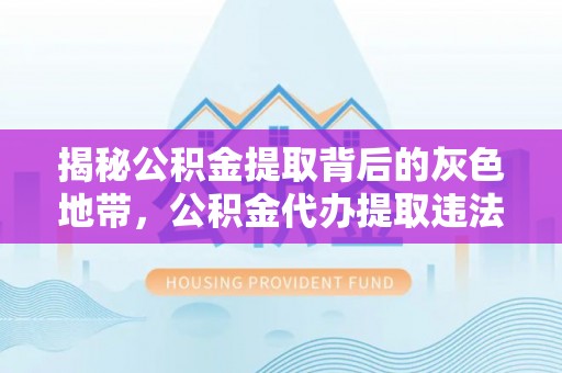 武都揭秘公积金提取背后的灰色地带，公积金代办提取违法不？