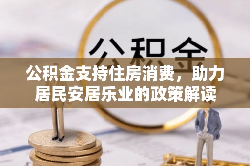 武都公积金支持住房消费，助力居民安居乐业的政策解读