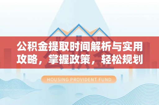 武都公积金提取时间解析与实用攻略，掌握政策，轻松规划未来