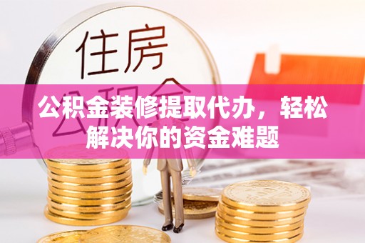 武都公积金装修提取代办，轻松解决你的资金难题