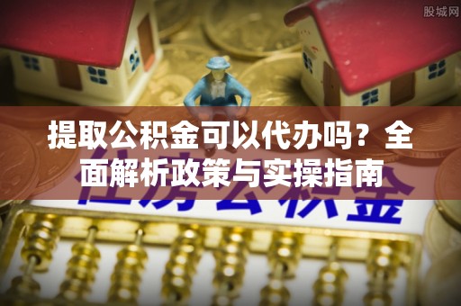 武都提取公积金可以代办吗？全面解析政策与实操指南