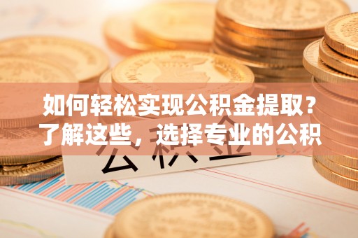 武都如何轻松实现公积金提取？了解这些，选择专业的公积金提取代办服务