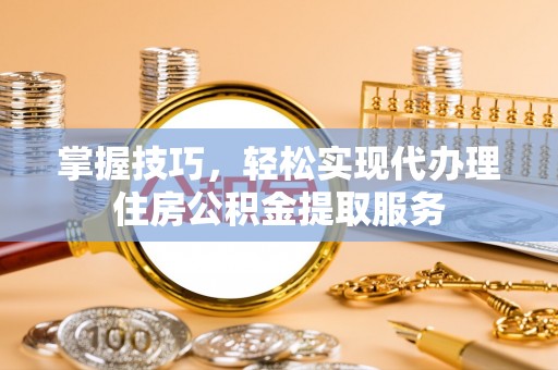 武都掌握技巧，轻松实现代办理住房公积金提取服务