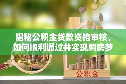 武都揭秘公积金贷款资格审核，如何顺利通过并实现购房梦想