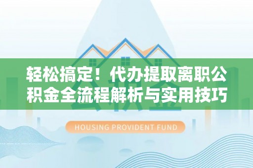 武都轻松搞定！代办提取离职公积金全流程解析与实用技巧
