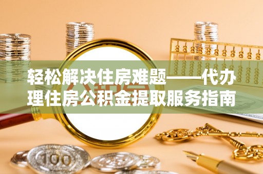 武都轻松解决住房难题——代办理住房公积金提取服务指南