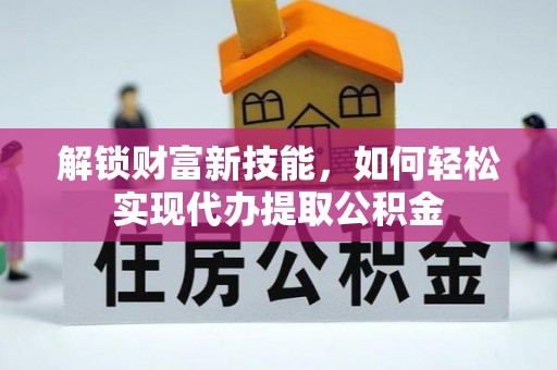 武都解锁财富新技能，如何轻松实现代办提取公积金