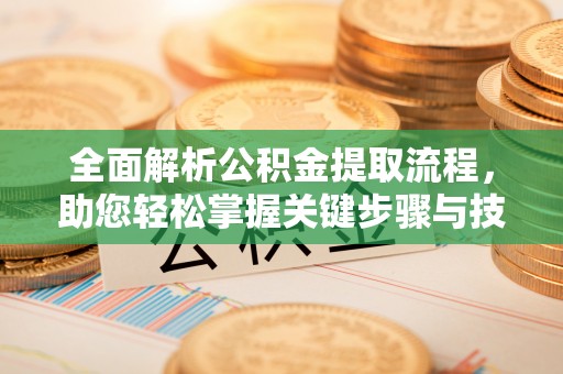 武都全面解析公积金提取流程，助您轻松掌握关键步骤与技巧
