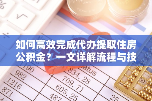武都如何高效完成代办提取住房公积金？一文详解流程与技巧