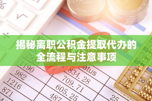 武都揭秘离职公积金提取代办的全流程与注意事项