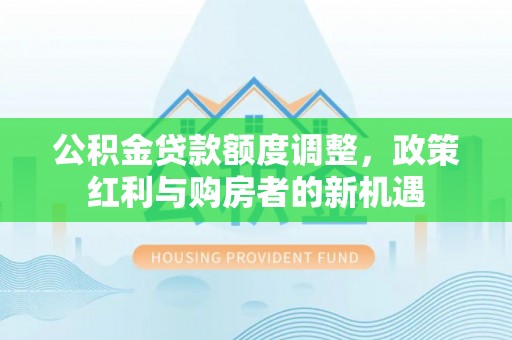 武都公积金贷款额度调整，政策红利与购房者的新机遇