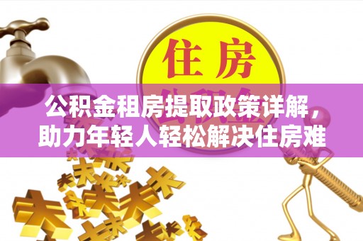 武都公积金租房提取政策详解，助力年轻人轻松解决住房难题
