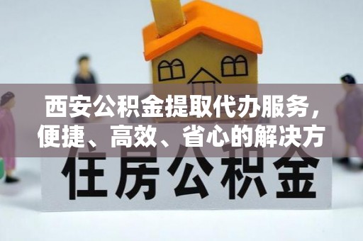 武都西安公积金提取代办服务，便捷、高效、省心的解决方案