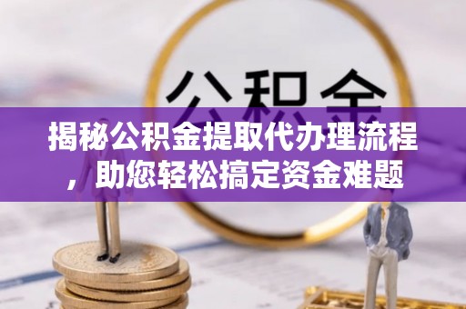 武都揭秘公积金提取代办理流程，助您轻松搞定资金难题