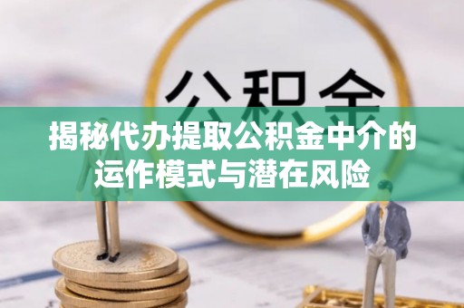 武都揭秘代办提取公积金中介的运作模式与潜在风险