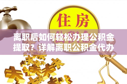武都离职后如何轻松办理公积金提取？详解离职公积金代办提取流程