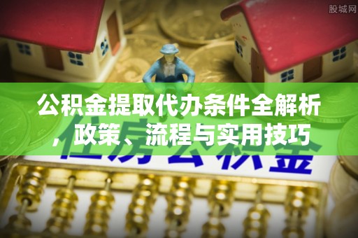 武都公积金提取代办条件全解析，政策、流程与实用技巧