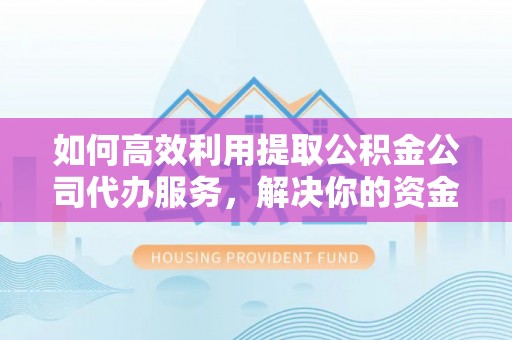 武都如何高效利用提取公积金公司代办服务，解决你的资金难题