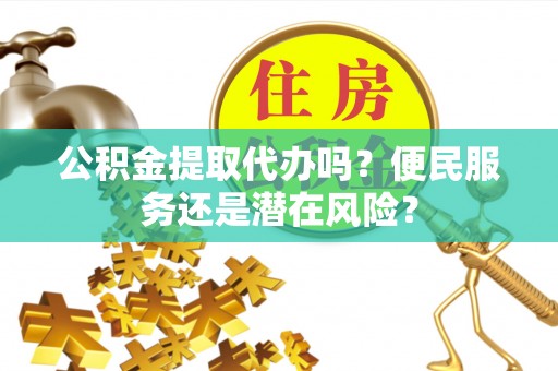 武都公积金提取代办吗？便民服务还是潜在风险？