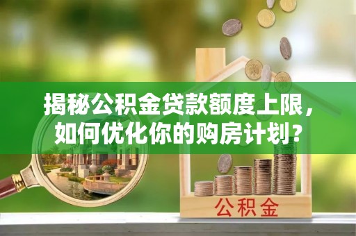 武都揭秘公积金贷款额度上限，如何优化你的购房计划？