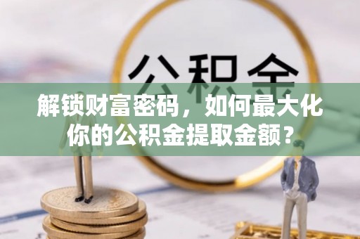 武都解锁财富密码，如何最大化你的公积金提取金额？