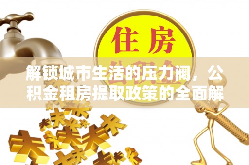 武都解锁城市生活的压力阀，公积金租房提取政策的全面解析与实践指南