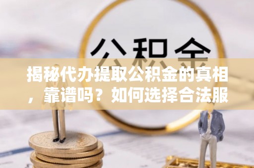 武都揭秘代办提取公积金的真相，靠谱吗？如何选择合法服务？