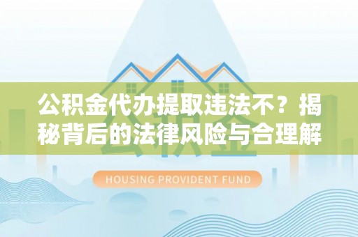 武都公积金代办提取违法不？揭秘背后的法律风险与合理解决方案